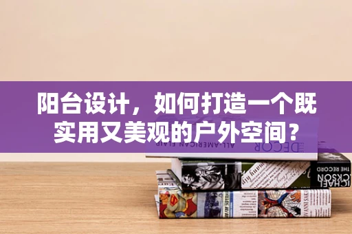 阳台设计，如何打造一个既实用又美观的户外空间？