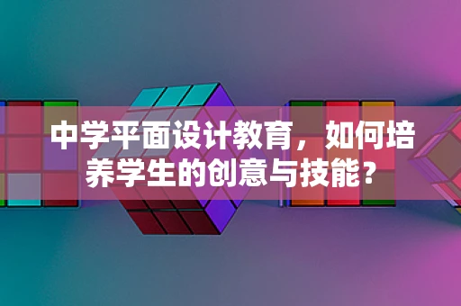 中学平面设计教育，如何培养学生的创意与技能？