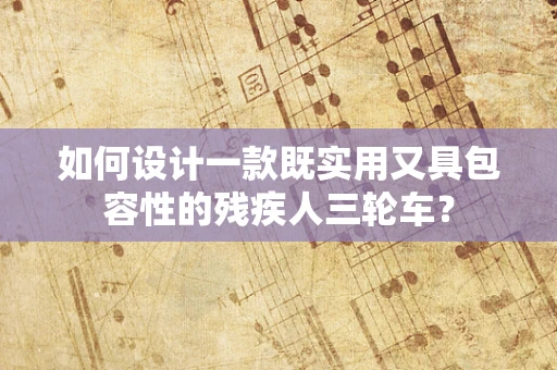 如何设计一款既实用又具包容性的残疾人三轮车？