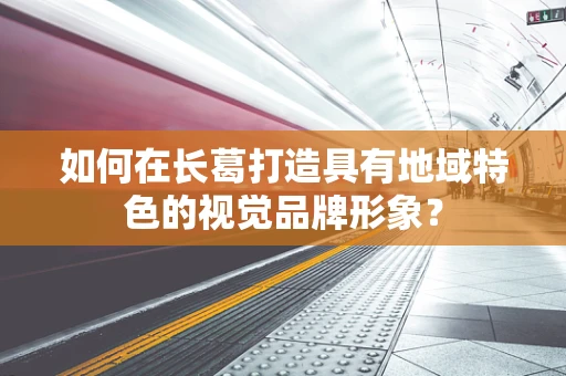 如何在长葛打造具有地域特色的视觉品牌形象？