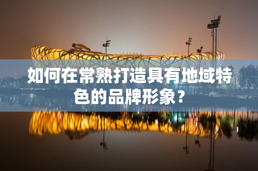 如何在常熟打造具有地域特色的品牌形象？
