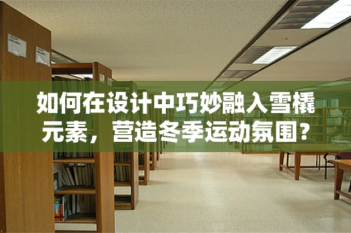 如何在设计中巧妙融入雪橇元素，营造冬季运动氛围？