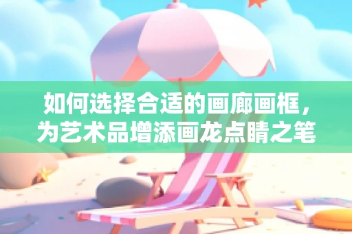 如何选择合适的画廊画框，为艺术品增添画龙点睛之笔？