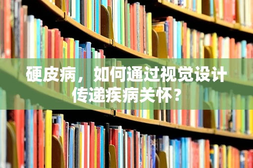 硬皮病，如何通过视觉设计传递疾病关怀？