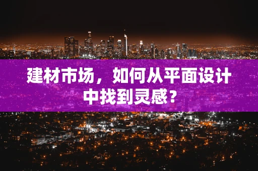 建材市场，如何从平面设计中找到灵感？