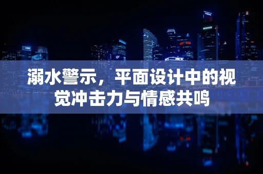 溺水警示，平面设计中的视觉冲击力与情感共鸣