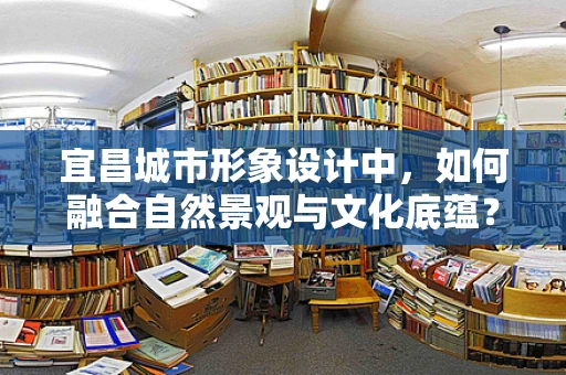 宜昌城市形象设计中，如何融合自然景观与文化底蕴？