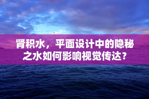 肾积水，平面设计中的隐秘之水如何影响视觉传达？