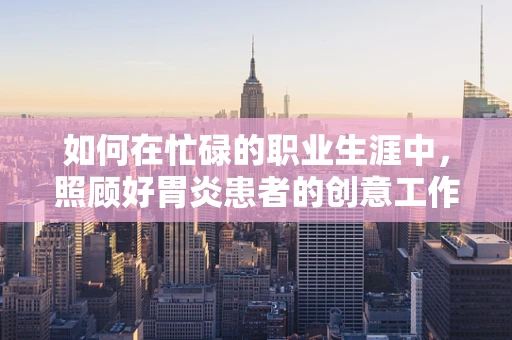 如何在忙碌的职业生涯中，照顾好胃炎患者的创意工作站？