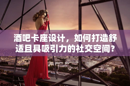 酒吧卡座设计，如何打造舒适且具吸引力的社交空间？