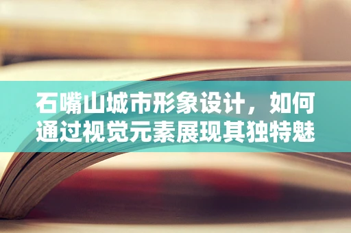 石嘴山城市形象设计，如何通过视觉元素展现其独特魅力？