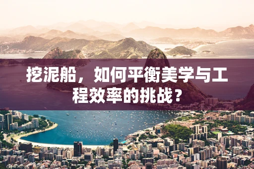 挖泥船，如何平衡美学与工程效率的挑战？