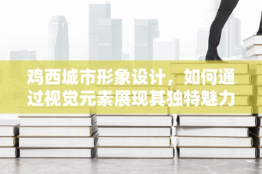 鸡西城市形象设计，如何通过视觉元素展现其独特魅力？