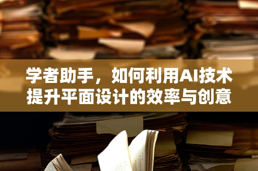 学者助手，如何利用AI技术提升平面设计的效率与创意？