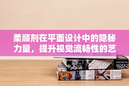 柔顺剂在平面设计中的隐秘力量，提升视觉流畅性的艺术
