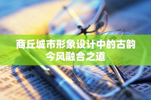 商丘城市形象设计中的古韵今风融合之道