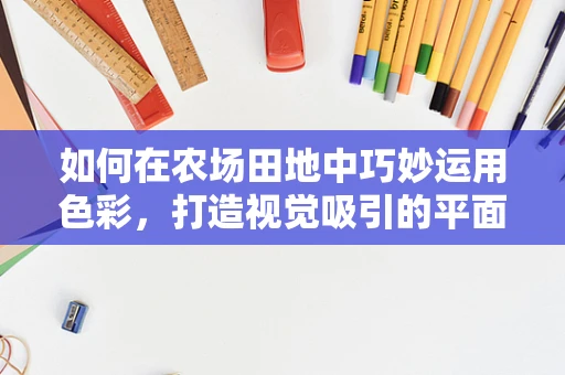 如何在农场田地中巧妙运用色彩，打造视觉吸引的平面设计？