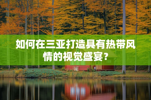 如何在三亚打造具有热带风情的视觉盛宴？
