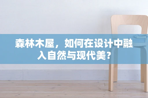 森林木屋，如何在设计中融入自然与现代美？