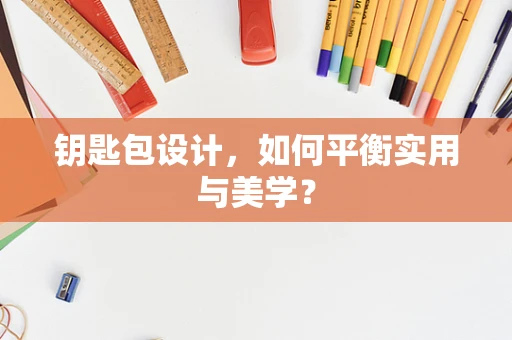 钥匙包设计，如何平衡实用与美学？