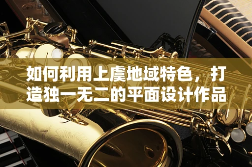 如何利用上虞地域特色，打造独一无二的平面设计作品？