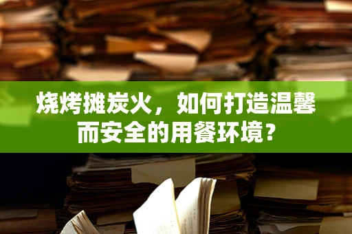 烧烤摊炭火，如何打造温馨而安全的用餐环境？