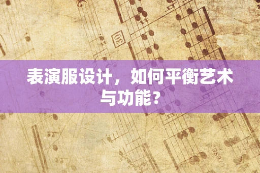 表演服设计，如何平衡艺术与功能？