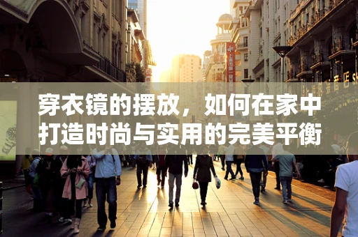 穿衣镜的摆放，如何在家中打造时尚与实用的完美平衡？