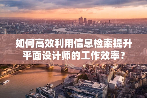 如何高效利用信息检索提升平面设计师的工作效率？