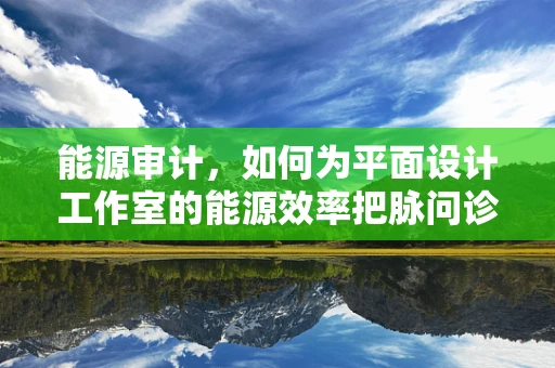 能源审计，如何为平面设计工作室的能源效率把脉问诊？