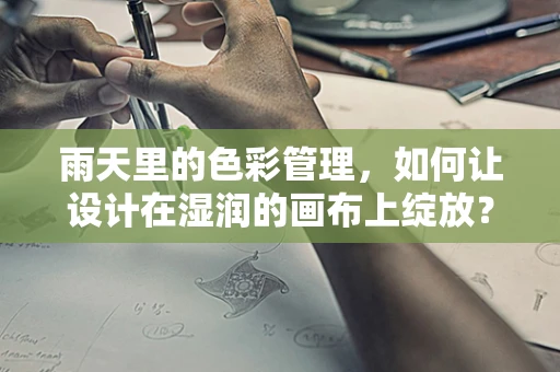 雨天里的色彩管理，如何让设计在湿润的画布上绽放？