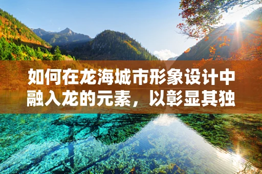 如何在龙海城市形象设计中融入龙的元素，以彰显其独特魅力？