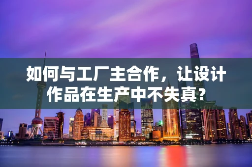 如何与工厂主合作，让设计作品在生产中不失真？