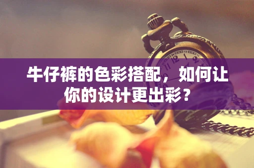 牛仔裤的色彩搭配，如何让你的设计更出彩？