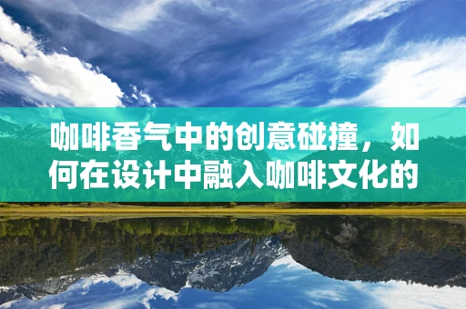 咖啡香气中的创意碰撞，如何在设计中融入咖啡文化的灵魂？