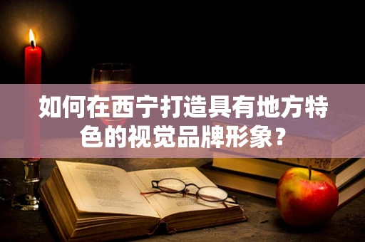 如何在西宁打造具有地方特色的视觉品牌形象？
