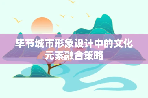 毕节城市形象设计中的文化元素融合策略