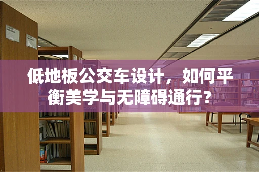 低地板公交车设计，如何平衡美学与无障碍通行？