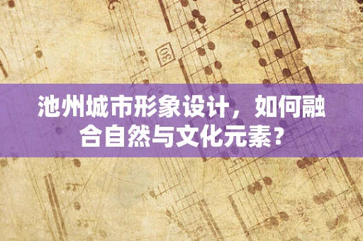 池州城市形象设计，如何融合自然与文化元素？