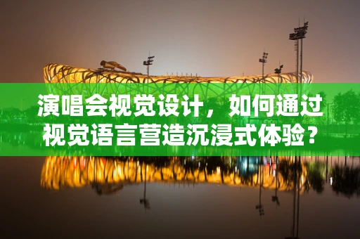 演唱会视觉设计，如何通过视觉语言营造沉浸式体验？