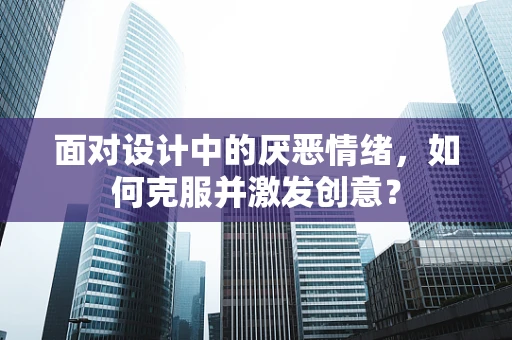 面对设计中的厌恶情绪，如何克服并激发创意？