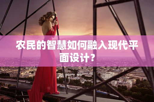 农民的智慧如何融入现代平面设计？