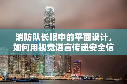 消防队长眼中的平面设计，如何用视觉语言传递安全信息？