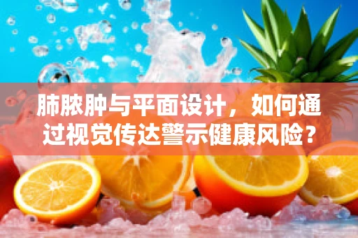 肺脓肿与平面设计，如何通过视觉传达警示健康风险？