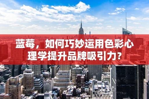 蓝莓，如何巧妙运用色彩心理学提升品牌吸引力？