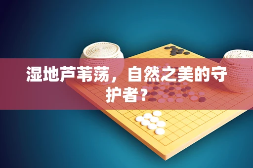 湿地芦苇荡，自然之美的守护者？