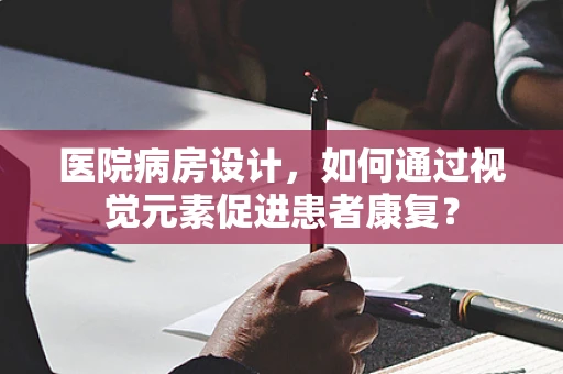 医院病房设计，如何通过视觉元素促进患者康复？