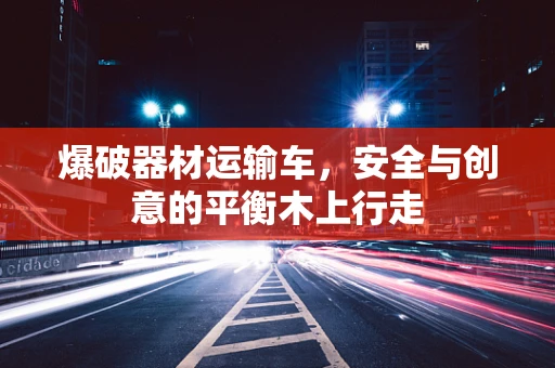 爆破器材运输车，安全与创意的平衡木上行走