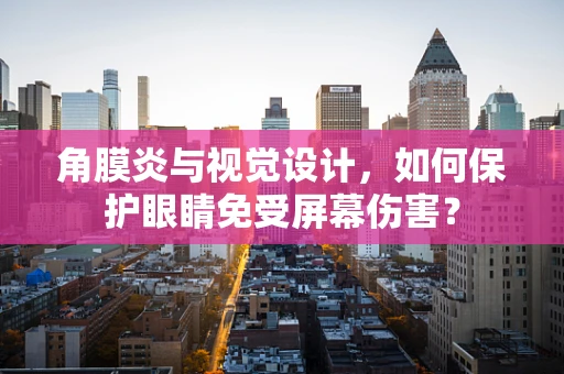 角膜炎与视觉设计，如何保护眼睛免受屏幕伤害？