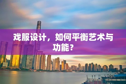 戏服设计，如何平衡艺术与功能？